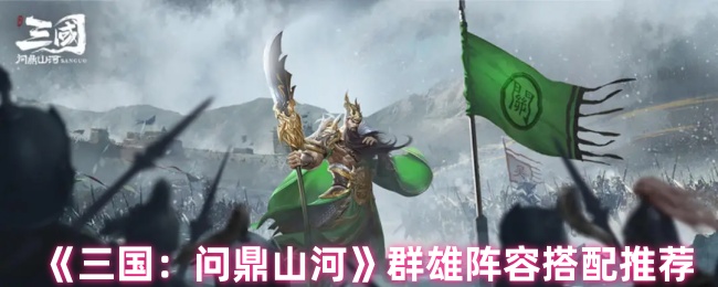 《三国：问鼎山河》群雄阵容搭配推荐