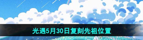 《光遇》2024年5月30日复刻先祖位置