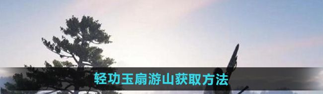 《燕云十六声》轻功玉扇游山获取方法