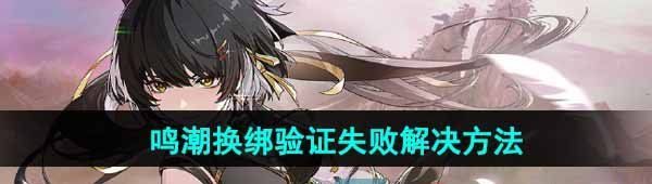 《鸣潮》换绑验证失败解决方法