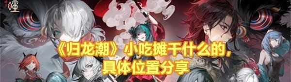 《归龙潮》小吃摊干什么的，具体位置分享