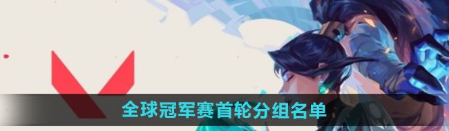 《无畏契约》2024全球冠军赛首轮分组名单