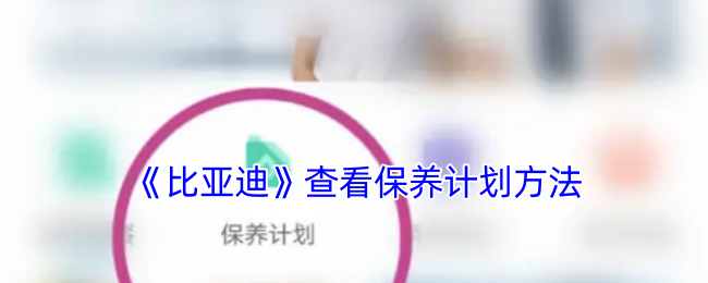 《比亚迪》查看保养计划方法