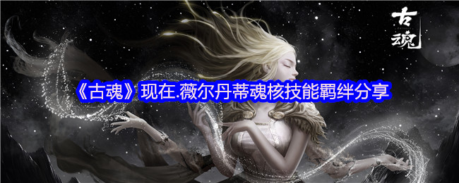 《古魂》现在.薇尔丹蒂魂核技能羁绊分享