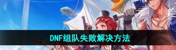《DNF手游》组队失败解决方法