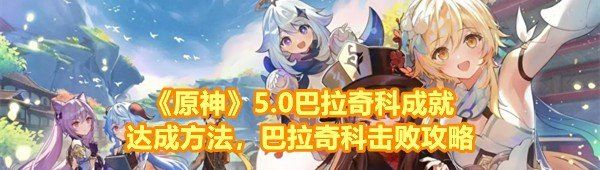 《原神》5.0巴拉奇科成就达成方法，巴拉奇科击败攻略