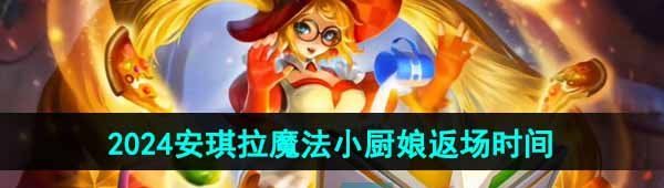 《王者荣耀》2024年安琪拉魔法小厨娘返场时间