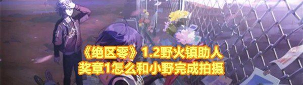 《绝区零》1.2野火镇助人奖章1怎么和小野完成拍摄