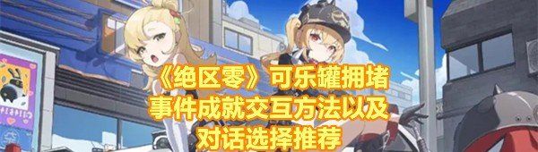 《绝区零》可乐罐拥堵事件成就交互方法以及对话选择推荐