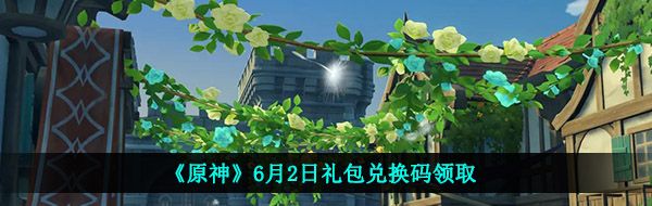 《原神》6月2日礼包兑换码领取