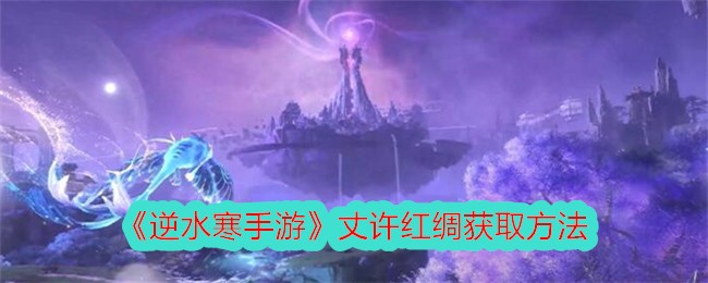 逆水寒手游丈许红绸怎么获得-丈许红绸获取方法
